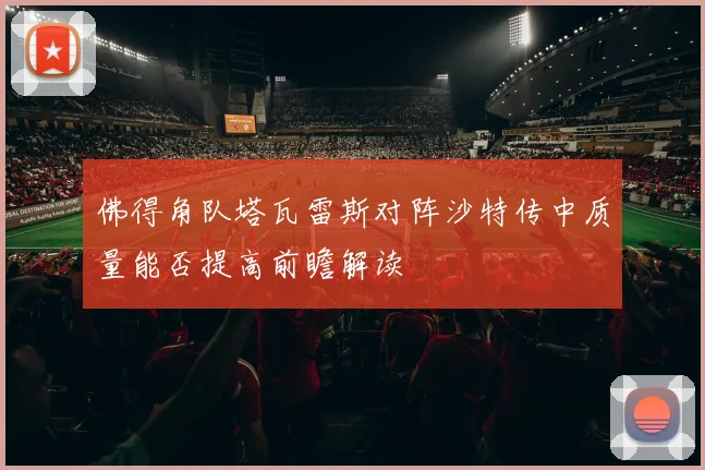 佛得角队塔瓦雷斯对阵沙特传中质量能否提高前瞻解读