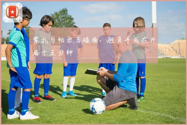 蒙扎与帕尔马碰面，胜负手或在开局十五分钟