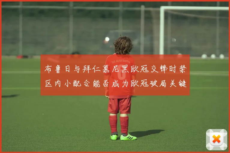 布鲁日与拜仁慕尼黑欧冠交锋时禁区内小配合能否成为欧冠破局关键