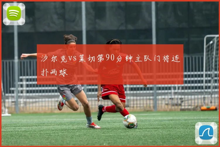沙尔克vs莱切第90分钟主队门将连扑两球