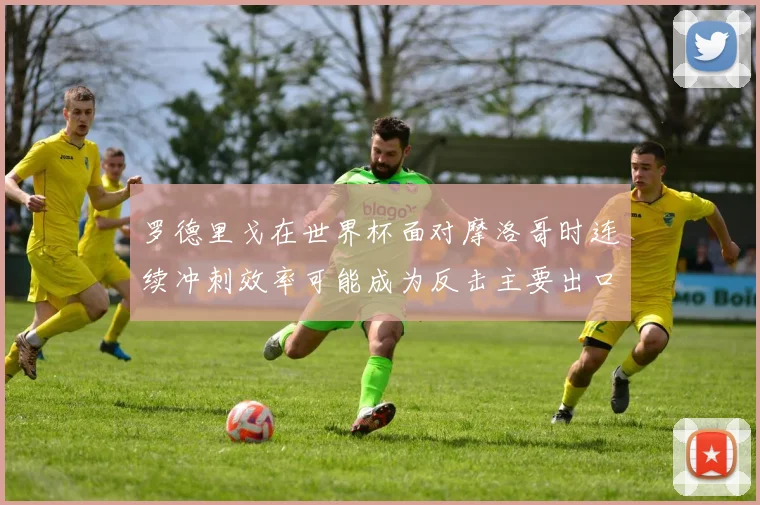 罗德里戈在世界杯面对摩洛哥时连续冲刺效率可能成为反击主要出口