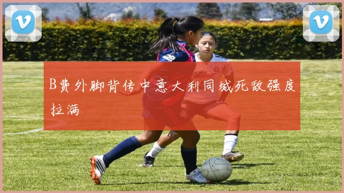 B费外脚背传中意大利同城死敌强度拉满