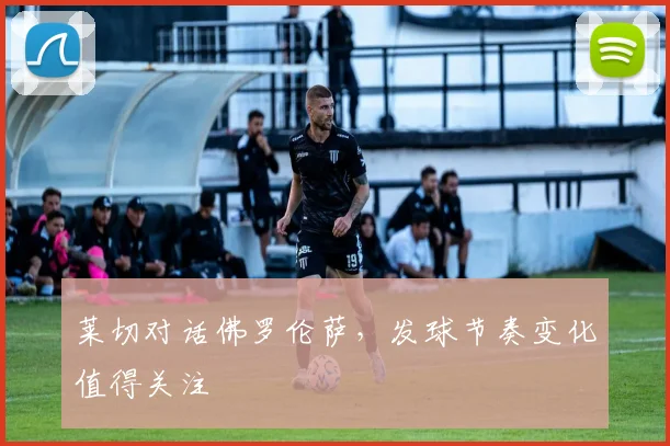 莱切对话佛罗伦萨，发球节奏变化值得关注