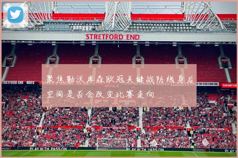 聚焦勒沃库森欧冠关键战防线身后空间是否会改变比赛走向