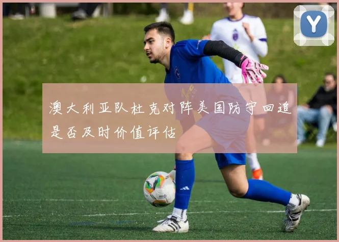 澳大利亚队杜克对阵美国防守回追是否及时价值评估